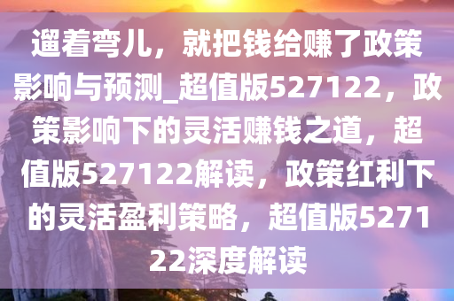 遛着弯儿，就把钱给赚了政策影响与预测_超值版527122，政策影响下的灵活赚钱之道，超值版527122解读，政策红利下的灵活盈利策略，超值版527122深度解读