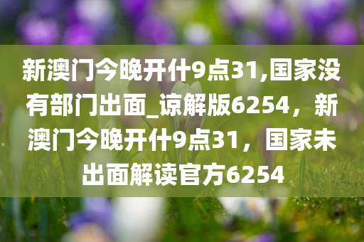 新澳门今晚开什9点31,国家没有部门出面_谅解版6254，新澳门今晚开什9点31，国家未出面解读官方6254