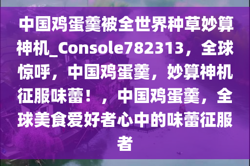 中国鸡蛋羹被全世界种草妙算神机_Console782313，全球惊呼，中国鸡蛋羹，妙算神机征服味蕾！，中国鸡蛋羹，全球美食爱好者心中的味蕾征服者