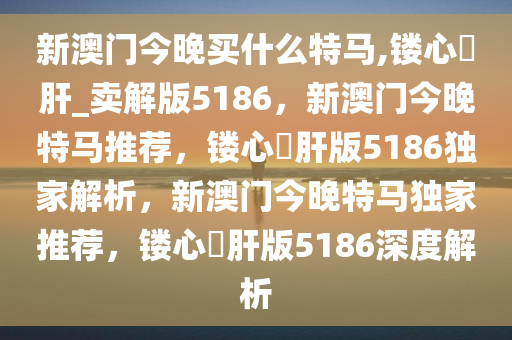 新澳门今晚买什么特马,镂心鉥肝_卖解版5186，新澳门今晚特马推荐，镂心鉥肝版5186独家解析，新澳门今晚特马独家推荐，镂心鉥肝版5186深度解析