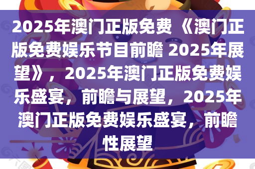 2025年澳门正版免费 《澳门正版免费娱乐节目前瞻 2025年展望》，2025年澳门正版免费娱乐盛宴，前瞻与展望，2025年澳门正版免费娱乐盛宴，前瞻性展望