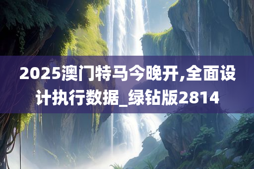 2025澳门特马今晚开,全面设计执行数据_绿钻版2814