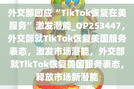 外交部回应“TikTok恢复在美服务”激发潜能_OP253447，外交部就TikTok恢复美国服务表态，激发市场潜能，外交部就TikTok恢复美国服务表态，释放市场新潜能