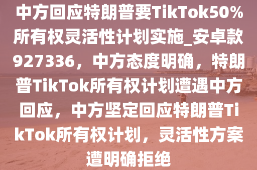 中方回应特朗普要TikTok50%所有权灵活性计划实施_安卓款927336，中方态度明确，特朗普TikTok所有权计划遭遇中方回应，中方坚定回应特朗普TikTok所有权计划，灵活性方案遭明确拒绝