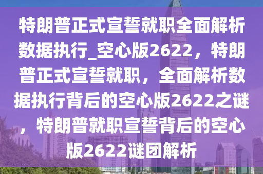 特朗普正式宣誓就职全面解析数据执行_空心版2622，特朗普正式宣誓就职，全面解析数据执行背后的空心版2622之谜，特朗普就职宣誓背后的空心版2622谜团解析