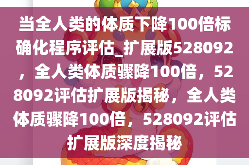 当全人类的体质下降100倍标确化程序评估_扩展版528092，全人类体质骤降100倍，528092评估扩展版揭秘，全人类体质骤降100倍，528092评估扩展版深度揭秘