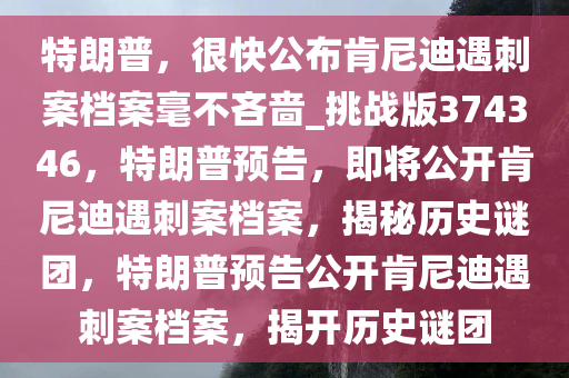 特朗普，很快公布肯尼迪遇刺案档案毫不吝啬_挑战版374346，特朗普预告，即将公开肯尼迪遇刺案档案，揭秘历史谜团，特朗普预告公开肯尼迪遇刺案档案，揭开历史谜团