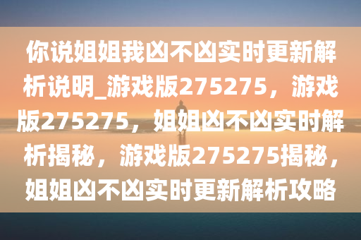 你说姐姐我凶不凶实时更新解析说明_游戏版275275，游戏版275275，姐姐凶不凶实时解析揭秘，游戏版275275揭秘，姐姐凶不凶实时更新解析攻略