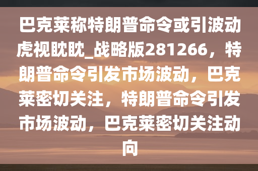 巴克莱称特朗普命令或引波动虎视眈眈_战略版281266，特朗普命令引发市场波动，巴克莱密切关注，特朗普命令引发市场波动，巴克莱密切关注动向