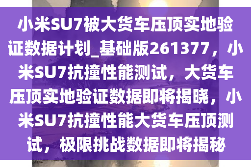 小米SU7被大货车压顶实地验证数据计划_基础版261377，小米SU7抗撞性能测试，大货车压顶实地验证数据即将揭晓，小米SU7抗撞性能大货车压顶测试，极限挑战数据即将揭秘