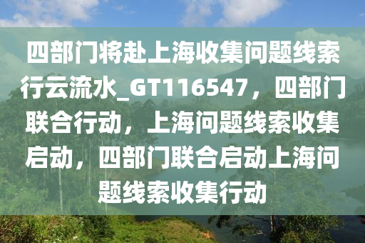 四部门将赴上海收集问题线索行云流水_GT116547，四部门联合行动，上海问题线索收集启动，四部门联合启动上海问题线索收集行动