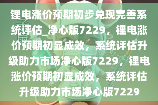 锂电涨价预期初步兑现完善系统评估_净心版7229，锂电涨价预期初显成效，系统评估升级助力市场净心版7229，锂电涨价预期初显成效，系统评估升级助力市场净心版7229