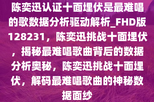 陈奕迅认证十面埋伏是最难唱的歌数据分析驱动解析_FHD版128231，陈奕迅挑战十面埋伏，揭秘最难唱歌曲背后的数据分析奥秘，陈奕迅挑战十面埋伏，解码最难唱歌曲的神秘数据面纱