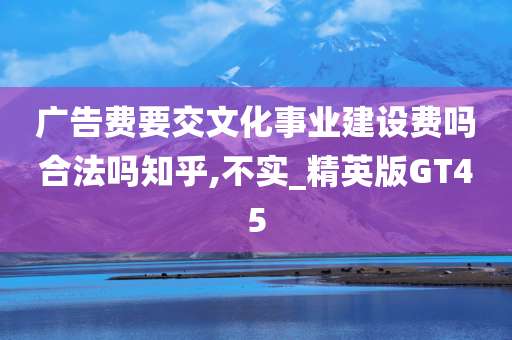 广告费要交文化事业建设费吗合法吗知乎,不实_精英版GT45