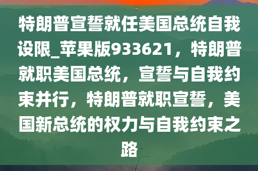 特朗普宣誓就任美国总统自我设限_苹果版933621，特朗普就职美国总统，宣誓与自我约束并行，特朗普就职宣誓，美国新总统的权力与自我约束之路