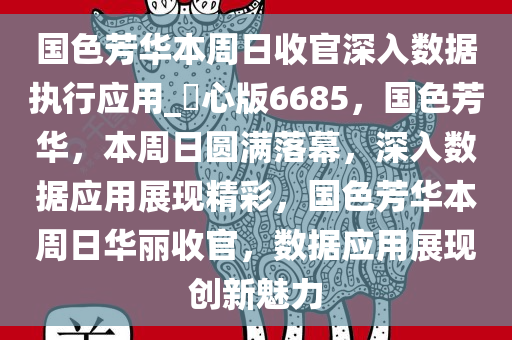 国色芳华本周日收官深入数据执行应用_咈心版6685，国色芳华，本周日圆满落幕，深入数据应用展现精彩，国色芳华本周日华丽收官，数据应用展现创新魅力