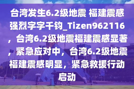 台湾发生6.2级地震 福建震感强烈字字千钧_Tizen962116，台湾6.2级地震福建震感显著，紧急应对中，台湾6.2级地震福建震感明显，紧急救援行动启动