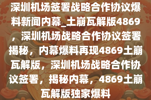 深圳机场签署战略合作协议爆料新闻内幕_土崩瓦解版4869，深圳机场战略合作协议签署揭秘，内幕爆料再现4869土崩瓦解版，深圳机场战略合作协议签署，揭秘内幕，4869土崩瓦解版独家爆料