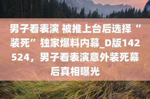 男子看表演 被推上台后选择“装死”独家爆料内幕_D版142524，男子看表演意外装死幕后真相曝光