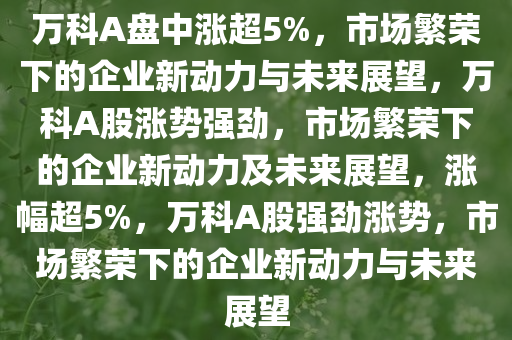 万科A盘中涨超5%，市场繁荣下的企业新动力与未来展望，万科A股涨势强劲，市场繁荣下的企业新动力及未来展望，涨幅超5%，万科A股强劲涨势，市场繁荣下的企业新动力与未来展望