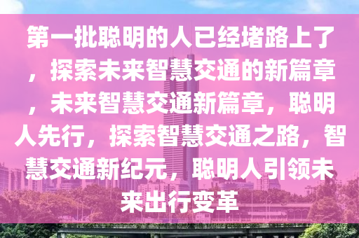 第一批聪明的人已经堵路上了，探索未来智慧交通的新篇章，未来智慧交通新篇章，聪明人先行，探索智慧交通之路，智慧交通新纪元，聪明人引领未来出行变革