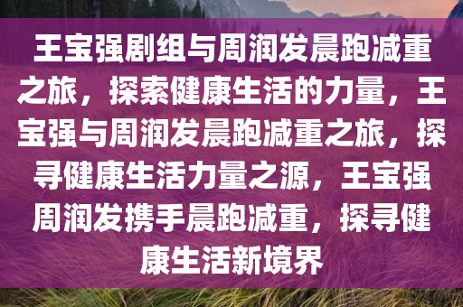 王宝强剧组与周润发晨跑减重之旅，探索健康生活的力量，王宝强与周润发晨跑减重之旅，探寻健康生活力量之源，王宝强周润发携手晨跑减重，探寻健康生活新境界