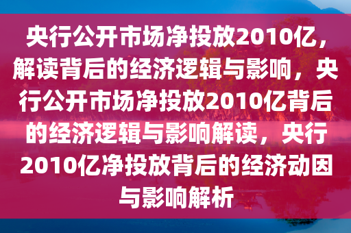 央行公开市场净投放2010亿，解读背后的经济逻辑与影响，央行公开市场净投放2010亿背后的经济逻辑与影响解读，央行2010亿净投放背后的经济动因与影响解析