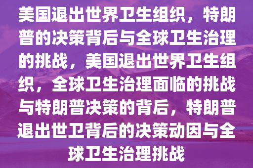 美国退出世界卫生组织，特朗普的决策背后与全球卫生治理的挑战，美国退出世界卫生组织，全球卫生治理面临的挑战与特朗普决策的背后，特朗普退出世卫背后的决策动因与全球卫生治理挑战