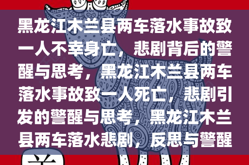 黑龙江木兰县两车落水事故致一人不幸身亡，悲剧背后的警醒与思考，黑龙江木兰县两车落水事故致一人死亡，悲剧引发的警醒与思考，黑龙江木兰县两车落水悲剧，反思与警醒