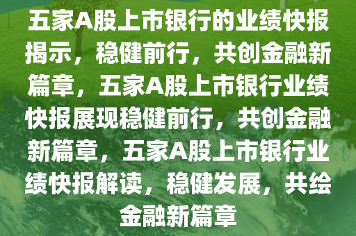 五家A股上市银行的业绩快报揭示，稳健前行，共创金融新篇章，五家A股上市银行业绩快报展现稳健前行，共创金融新篇章，五家A股上市银行业绩快报解读，稳健发展，共绘金融新篇章