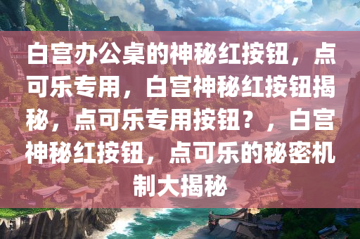 白宫办公桌的神秘红按钮，点可乐专用，白宫神秘红按钮揭秘，点可乐专用按钮？，白宫神秘红按钮，点可乐的秘密机制大揭秘