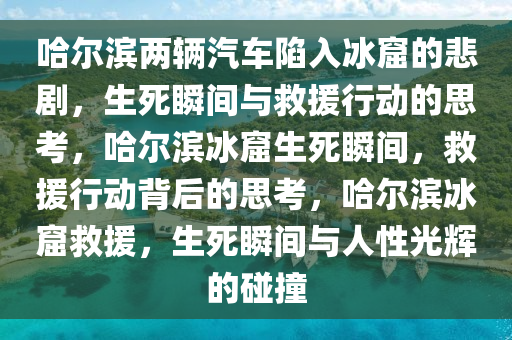 哈尔滨两辆汽车陷入冰窟的悲剧，生死瞬间与救援行动的思考，哈尔滨冰窟生死瞬间，救援行动背后的思考，哈尔滨冰窟救援，生死瞬间与人性光辉的碰撞