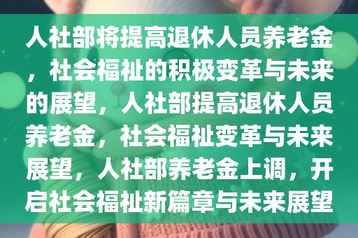 人社部将提高退休人员养老金，社会福祉的积极变革与未来的展望，人社部提高退休人员养老金，社会福祉变革与未来展望，人社部养老金上调，开启社会福祉新篇章与未来展望