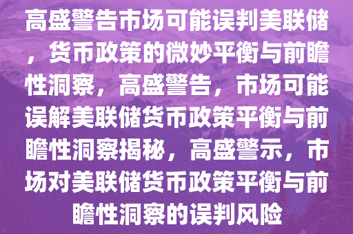 高盛警告市场可能误判美联储，货币政策的微妙平衡与前瞻性洞察，高盛警告，市场可能误解美联储货币政策平衡与前瞻性洞察揭秘，高盛警示，市场对美联储货币政策平衡与前瞻性洞察的误判风险