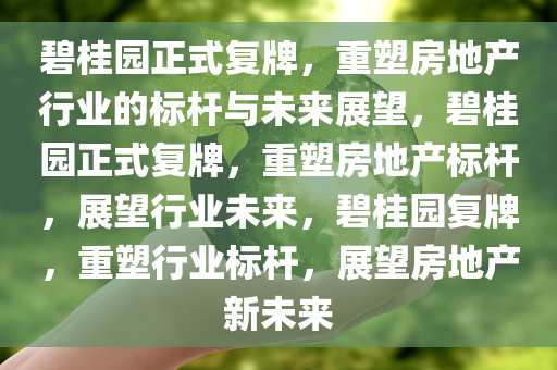 碧桂园正式复牌，重塑房地产行业的标杆与未来展望，碧桂园正式复牌，重塑房地产标杆，展望行业未来，碧桂园复牌，重塑行业标杆，展望房地产新未来