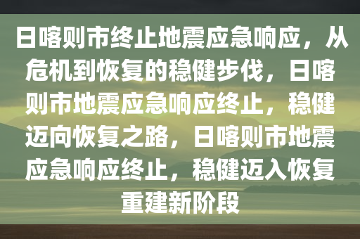 日喀则市终止地震应急响应，从危机到恢复的稳健步伐，日喀则市地震应急响应终止，稳健迈向恢复之路，日喀则市地震应急响应终止，稳健迈入恢复重建新阶段