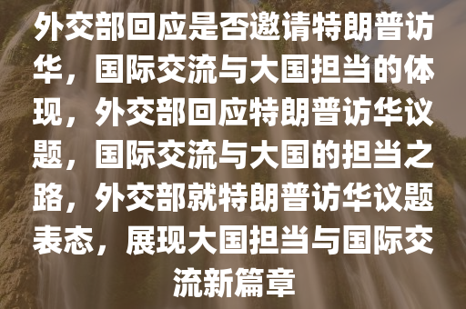 外交部回应是否邀请特朗普访华，国际交流与大国担当的体现，外交部回应特朗普访华议题，国际交流与大国的担当之路，外交部就特朗普访华议题表态，展现大国担当与国际交流新篇章