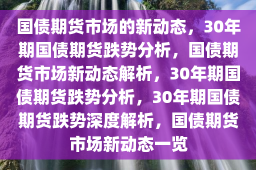 国债期货市场的新动态，30年期国债期货跌势分析，国债期货市场新动态解析，30年期国债期货跌势分析，30年期国债期货跌势深度解析，国债期货市场新动态一览