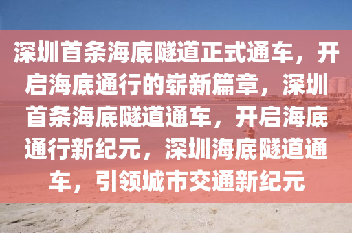 深圳首条海底隧道正式通车，开启海底通行的崭新篇章，深圳首条海底隧道通车，开启海底通行新纪元，深圳海底隧道通车，引领城市交通新纪元