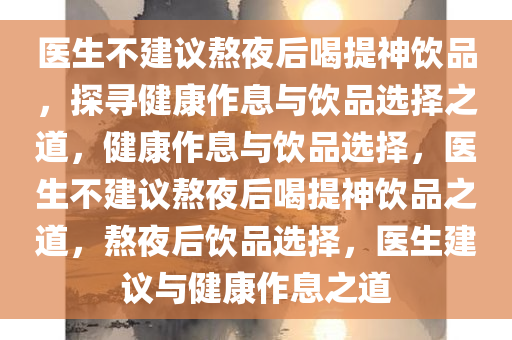 医生不建议熬夜后喝提神饮品，探寻健康作息与饮品选择之道，健康作息与饮品选择，医生不建议熬夜后喝提神饮品之道，熬夜后饮品选择，医生建议与健康作息之道