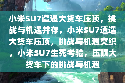 小米SU7遭遇大货车压顶，挑战与机遇并存，小米SU7遭遇大货车压顶，挑战与机遇交织，小米SU7生死考验，压顶大货车下的挑战与机遇