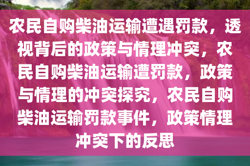 农民自购柴油运输遭遇罚款，透视背后的政策与情理冲突，农民自购柴油运输遭罚款，政策与情理的冲突探究，农民自购柴油运输罚款事件，政策情理冲突下的反思