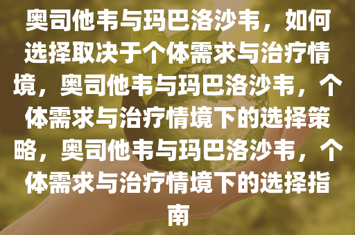 奥司他韦与玛巴洛沙韦，如何选择取决于个体需求与治疗情境，奥司他韦与玛巴洛沙韦，个体需求与治疗情境下的选择策略，奥司他韦与玛巴洛沙韦，个体需求与治疗情境下的选择指南