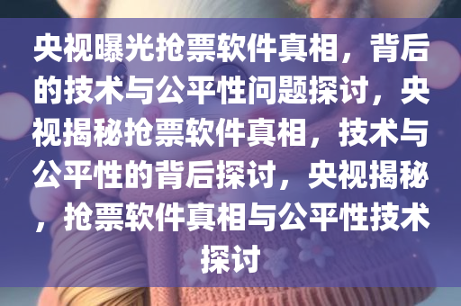 央视曝光抢票软件真相，背后的技术与公平性问题探讨，央视揭秘抢票软件真相，技术与公平性的背后探讨，央视揭秘，抢票软件真相与公平性技术探讨