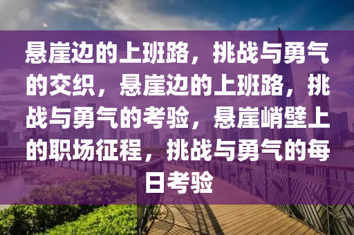 悬崖边的上班路，挑战与勇气的交织，悬崖边的上班路，挑战与勇气的考验，悬崖峭壁上的职场征程，挑战与勇气的每日考验