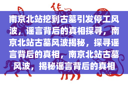 南京北站挖到古墓引发停工风波，谣言背后的真相探寻，南京北站古墓风波揭秘，探寻谣言背后的真相，南京北站古墓风波，揭秘谣言背后的真相