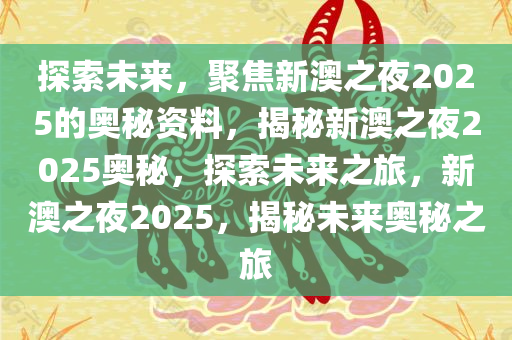 探索未来，聚焦新澳之夜2025的奥秘资料，揭秘新澳之夜2025奥秘，探索未来之旅，新澳之夜2025，揭秘未来奥秘之旅