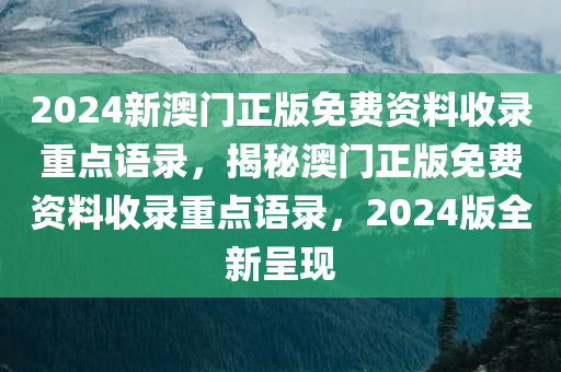 2024新澳门正版免费资料收录重点语录，揭秘澳门正版免费资料收录重点语录，2024版全新呈现