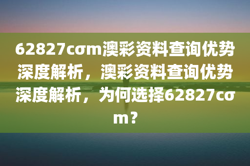 62827cσm澳彩资料查询优势深度解析，澳彩资料查询优势深度解析，为何选择62827cσm？