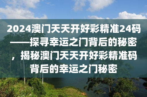 2024澳门天天开好彩精准24码——探寻幸运之门背后的秘密，揭秘澳门天天开好彩精准码背后的幸运之门秘密